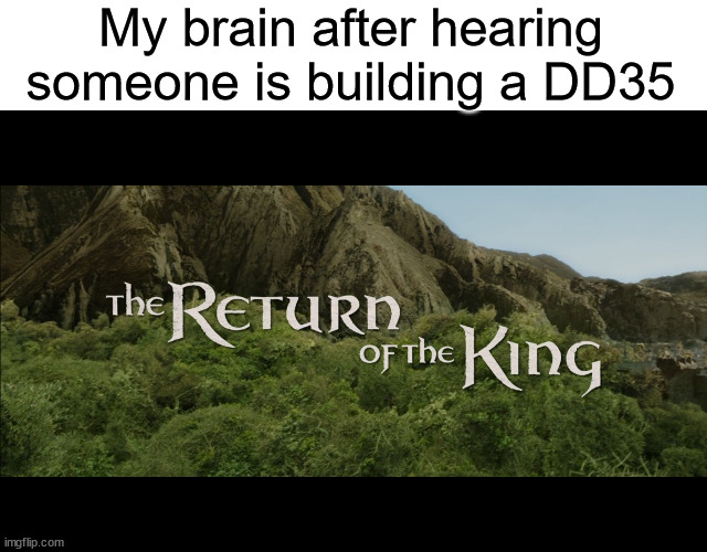 Return Of The King | My brain after hearing someone is building a DD35 | image tagged in return of the king | made w/ Imgflip meme maker