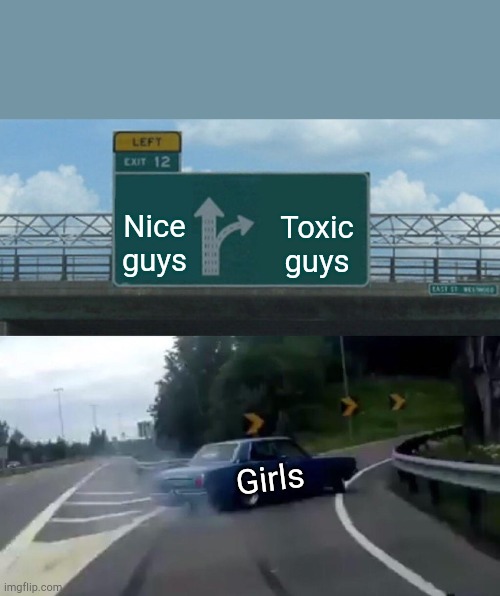 Left Exit 12 Off Ramp | Nice guys; Toxic guys; Girls | image tagged in memes,left exit 12 off ramp | made w/ Imgflip meme maker
