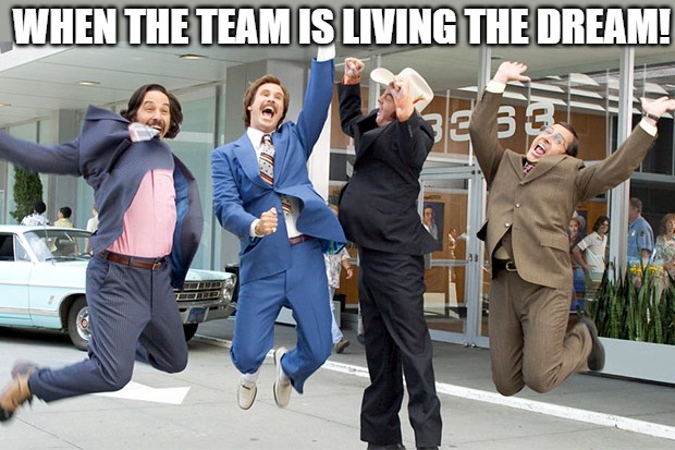 FEELING LIKE WINNERS | WHEN THE TEAM IS LIVING THE DREAM! | image tagged in excited ron burgundy | made w/ Imgflip meme maker
