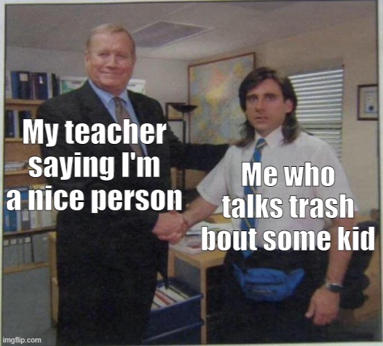 the office handshake | My teacher saying I'm a nice person; Me who talks trash bout some kid | image tagged in the office handshake | made w/ Imgflip meme maker