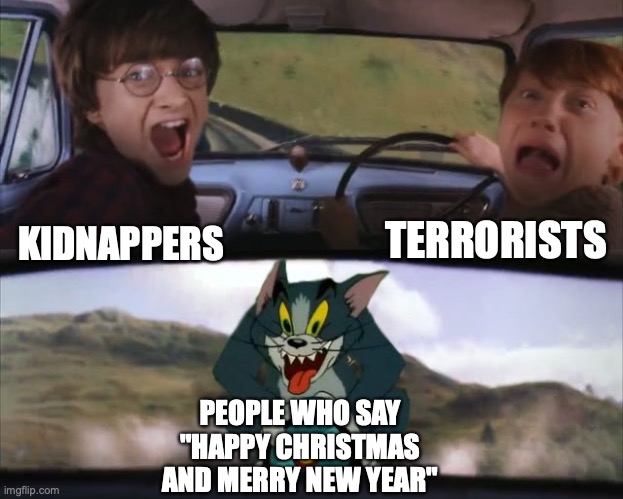 idk if this a meme already but yk how it is |  TERRORISTS; KIDNAPPERS; PEOPLE WHO SAY "HAPPY CHRISTMAS AND MERRY NEW YEAR" | image tagged in tom chasing harry and ron weasly,happy christmas,merry new year,best memes,funny memes | made w/ Imgflip meme maker