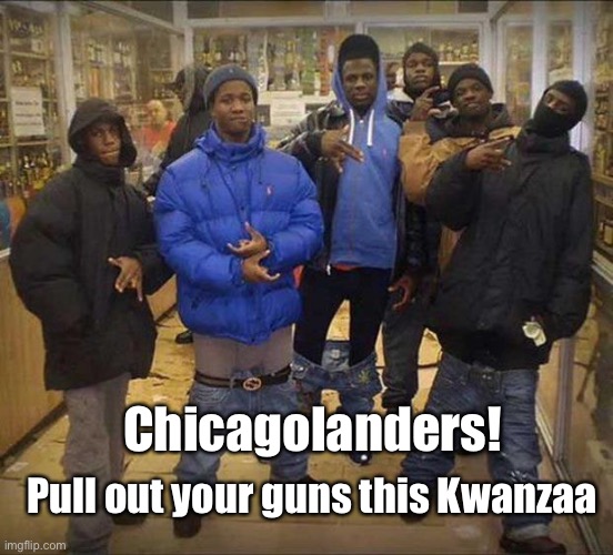 Gangster pants  | Pull out your guns this Kwanzaa Chicagolanders! | image tagged in gangster pants | made w/ Imgflip meme maker
