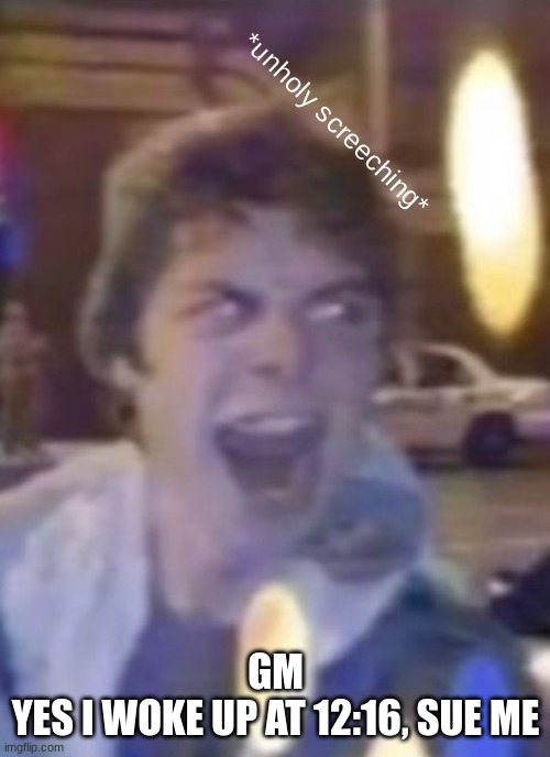 Atticus unholy screeching | GM
YES I WOKE UP AT 12:16, SUE ME | image tagged in atticus unholy screeching | made w/ Imgflip meme maker
