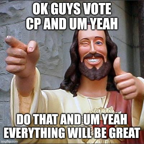 Hi | OK GUYS VOTE CP AND UM YEAH; DO THAT AND UM YEAH EVERYTHING WILL BE GREAT | image tagged in buddy christ,cp | made w/ Imgflip meme maker