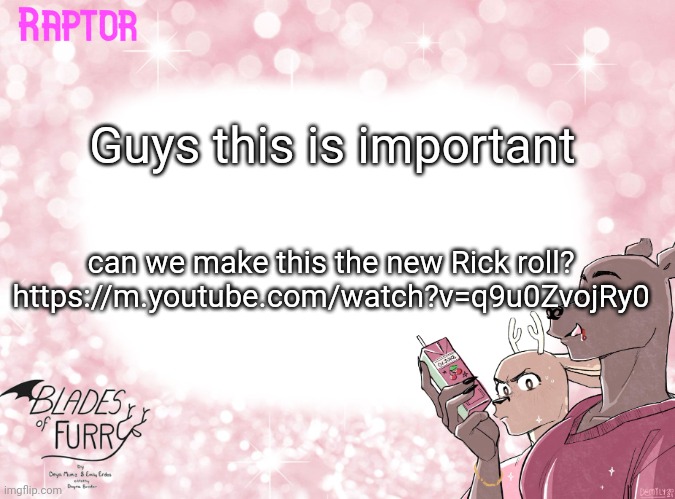 Furryphobia | Guys this is important; can we make this the new Rick roll? https://m.youtube.com/watch?v=q9u0ZvojRy0 | image tagged in raptor's bof template | made w/ Imgflip meme maker