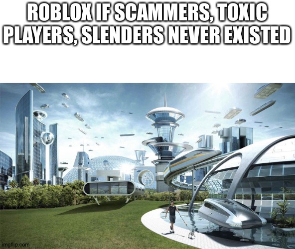 The future world if | ROBLOX IF SCAMMERS, TOXIC PLAYERS, SLENDERS NEVER EXISTED | image tagged in the future world if | made w/ Imgflip meme maker