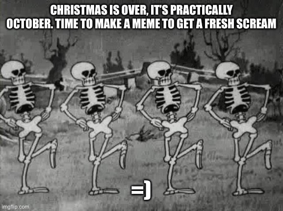 Spooky Scary Skeletons | CHRISTMAS IS OVER, IT’S PRACTICALLY OCTOBER. TIME TO MAKE A MEME TO GET A FRESH SCREAM; =) | image tagged in spooky scary skeletons | made w/ Imgflip meme maker