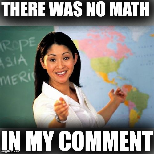 Unhelpful High School Teacher Meme | THERE WAS NO MATH IN MY COMMENT | image tagged in memes,unhelpful high school teacher | made w/ Imgflip meme maker