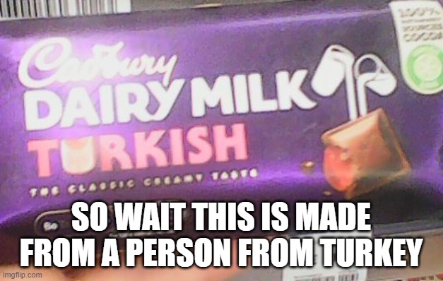 what is this choclate | SO WAIT THIS IS MADE FROM A PERSON FROM TURKEY | image tagged in turkish bar | made w/ Imgflip meme maker