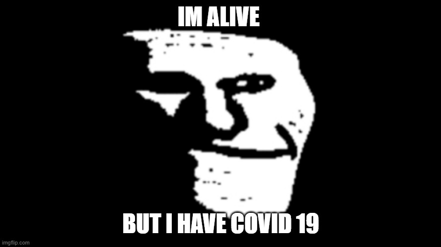 trollge | IM ALIVE; BUT I HAVE COVID 19 | image tagged in trollge | made w/ Imgflip meme maker