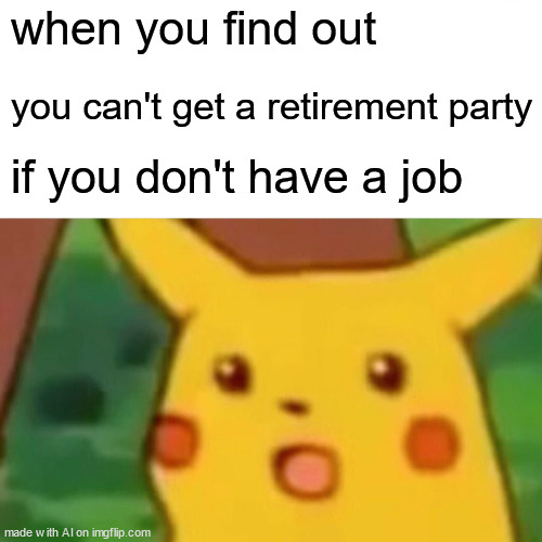 Surprised Pikachu | when you find out; you can't get a retirement party; if you don't have a job | image tagged in memes,surprised pikachu | made w/ Imgflip meme maker