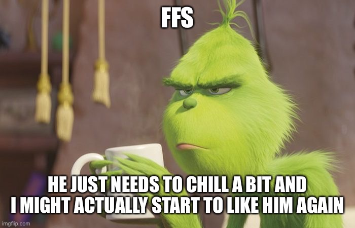 Grinch coffee | FFS; HE JUST NEEDS TO CHILL A BIT AND I MIGHT ACTUALLY START TO LIKE HIM AGAIN | image tagged in grinch coffee | made w/ Imgflip meme maker