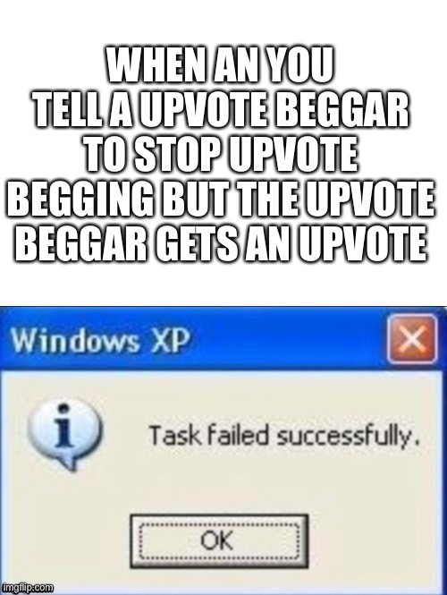 task failed successfully | WHEN AN YOU TELL A UPVOTE BEGGAR TO STOP UPVOTE BEGGING BUT THE UPVOTE BEGGAR GETS AN UPVOTE | image tagged in task failed successfully | made w/ Imgflip meme maker