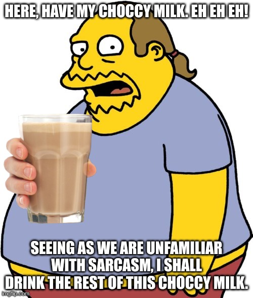 reminds me of marge be not proud... | HERE, HAVE MY CHOCCY MILK. EH EH EH! SEEING AS WE ARE UNFAMILIAR WITH SARCASM, I SHALL DRINK THE REST OF THIS CHOCCY MILK. | image tagged in memes,comic book guy,simpsons | made w/ Imgflip meme maker