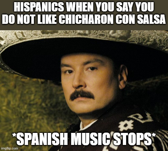 I'm hispanic | HISPANICS WHEN YOU SAY YOU DO NOT LIKE CHICHARON CON SALSA; *SPANISH MUSIC STOPS* | image tagged in memes | made w/ Imgflip meme maker