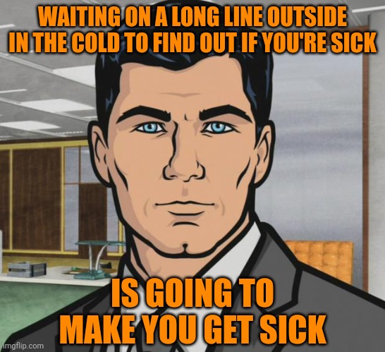It's utter madness |  WAITING ON A LONG LINE OUTSIDE IN THE COLD TO FIND OUT IF YOU'RE SICK; IS GOING TO MAKE YOU GET SICK | image tagged in archer,covid-19,omicron | made w/ Imgflip meme maker