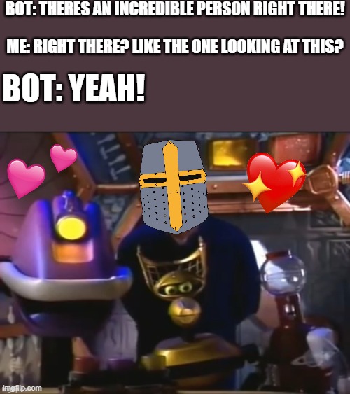 hmmmm...so there is.. | BOT: THERES AN INCREDIBLE PERSON RIGHT THERE! ME: RIGHT THERE? LIKE THE ONE LOOKING AT THIS? BOT: YEAH! | image tagged in wholesome,robot,crusader | made w/ Imgflip meme maker