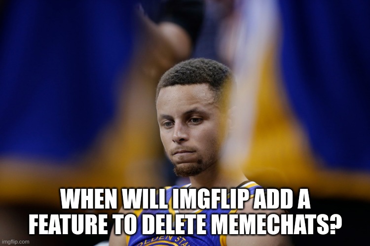 I'm tired of MTM sending me immature S**t | WHEN WILL IMGFLIP ADD A FEATURE TO DELETE MEMECHATS? | image tagged in sad stephen curry | made w/ Imgflip meme maker