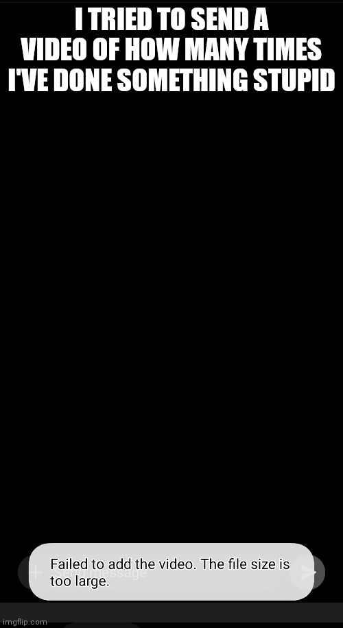 I TRIED TO SEND A VIDEO OF HOW MANY TIMES I'VE DONE SOMETHING STUPID | made w/ Imgflip meme maker