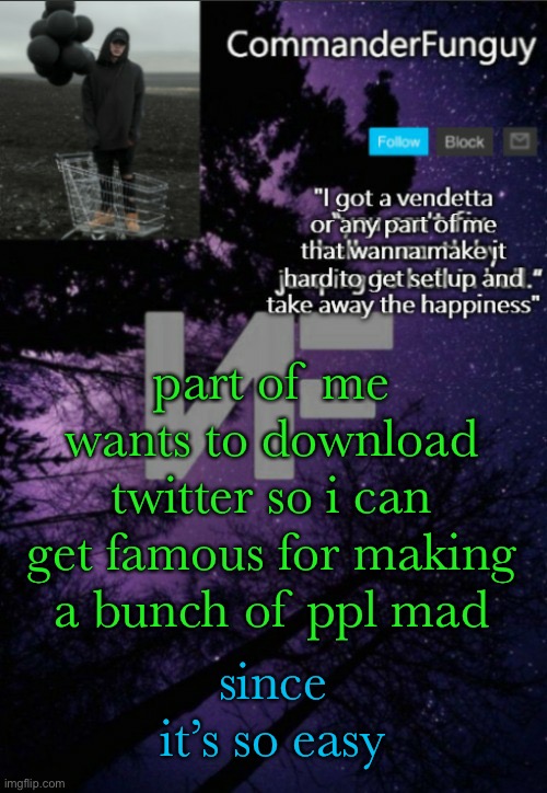 LOL | part of me wants to download twitter so i can get famous for making a bunch of ppl mad; since it’s so easy | image tagged in commanderfunguy nf template thx yachi | made w/ Imgflip meme maker