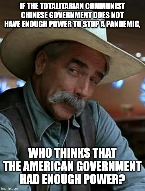 Biden gave up | IF THE TOTALITARIAN COMMUNIST CHINESE GOVERNMENT DOES NOT HAVE ENOUGH POWER TO STOP A PANDEMIC, WHO THINKS THAT THE AMERICAN GOVERNMENT HAD ENOUGH POWER? | image tagged in sam elliott | made w/ Imgflip meme maker