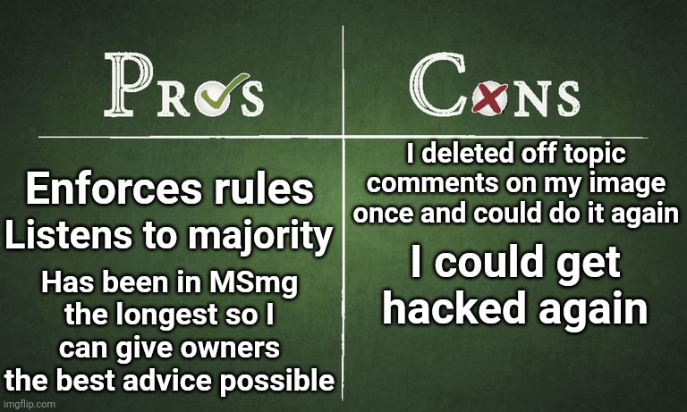 Pros and cons of me ever being an owner again | I deleted off topic comments on my image once and could do it again; Enforces rules; Listens to majority; I could get hacked again; Has been in MSmg the longest so I can give owners the best advice possible | image tagged in pros and cons | made w/ Imgflip meme maker