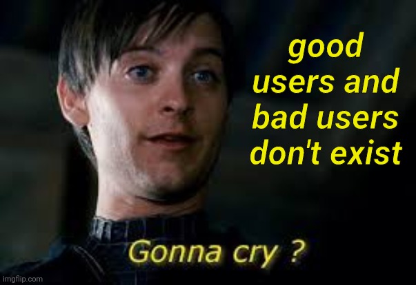 Message of the Day | good users and bad users don't exist | image tagged in gonna cry | made w/ Imgflip meme maker