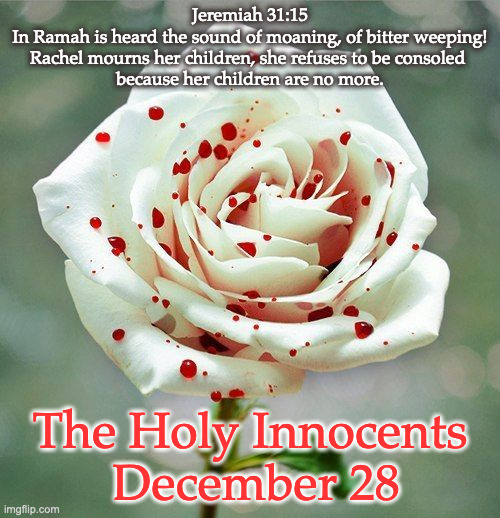 The Holy Innocents | Jeremiah 31:15
In Ramah is heard the sound of moaning, of bitter weeping! Rachel mourns her children, she refuses to be consoled 
because her children are no more. The Holy Innocents
 December 28 | made w/ Imgflip meme maker