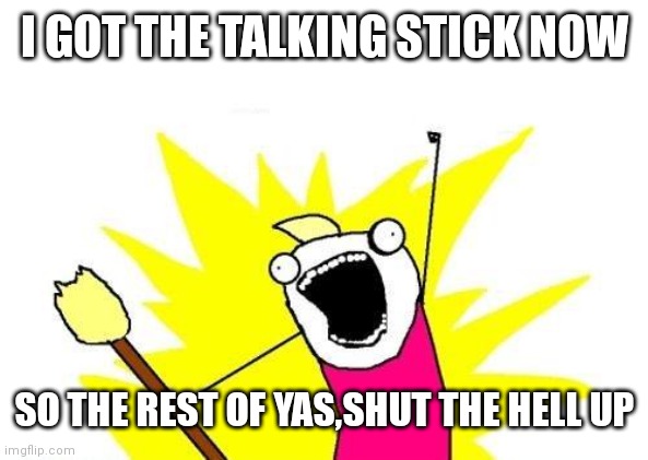 X All The Y Meme | I GOT THE TALKING STICK NOW; SO THE REST OF YAS,SHUT THE HELL UP | image tagged in memes,x all the y | made w/ Imgflip meme maker