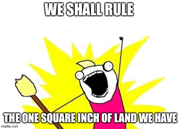 Isn't all kindergarteners like this??? | WE SHALL RULE; THE ONE SQUARE INCH OF LAND WE HAVE | image tagged in memes,x all the y | made w/ Imgflip meme maker