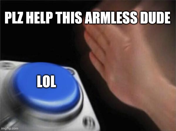 Help the armless dude | PLZ HELP THIS ARMLESS DUDE; LOL | image tagged in memes,blank nut button,funny,comments,meme comments | made w/ Imgflip meme maker