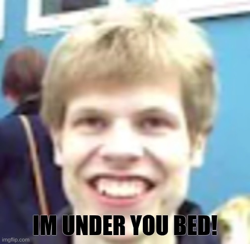 Im under you bed! | IM UNDER YOU BED! | image tagged in funny memes | made w/ Imgflip meme maker
