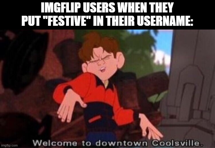 Think about it. | IMGFLIP USERS WHEN THEY PUT "FESTIVE" IN THEIR USERNAME: | image tagged in welcome to downtown coolsville,memes,funny,lmao,i made this,gifs | made w/ Imgflip meme maker