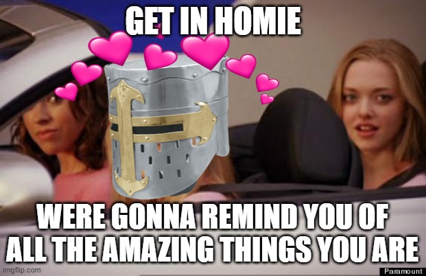 hop in homie! | GET IN HOMIE; WERE GONNA REMIND YOU OF ALL THE AMAZING THINGS YOU ARE | image tagged in get in loser,wholesome,crusader | made w/ Imgflip meme maker