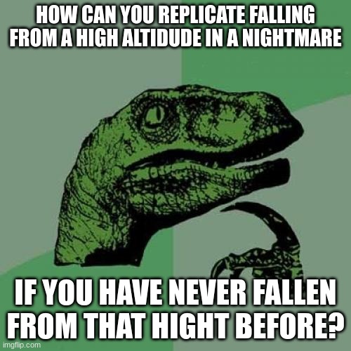 Philosoraptor | HOW CAN YOU REPLICATE FALLING FROM A HIGH ALTIDUDE IN A NIGHTMARE; IF YOU HAVE NEVER FALLEN FROM THAT HIGHT BEFORE? | image tagged in memes,philosoraptor | made w/ Imgflip meme maker