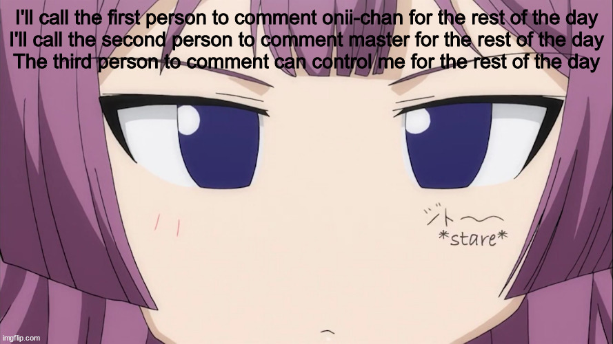 Kiriha Stare | I'll call the first person to comment onii-chan for the rest of the day
I'll call the second person to comment master for the rest of the day
The third person to comment can control me for the rest of the day | image tagged in kiriha stare | made w/ Imgflip meme maker