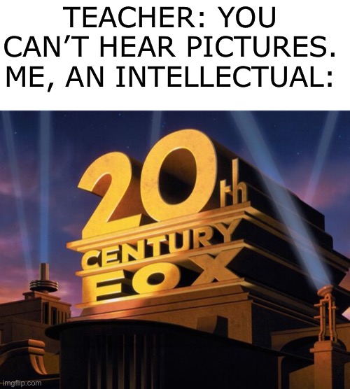 TEACHER: YOU CAN’T HEAR PICTURES.
ME, AN INTELLECTUAL: | image tagged in memes,blank transparent square,20th century fox | made w/ Imgflip meme maker