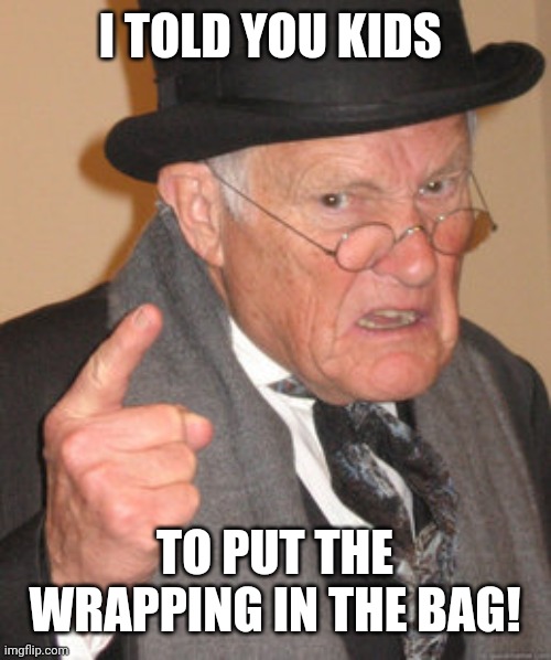 Back In My Day Meme | I TOLD YOU KIDS TO PUT THE WRAPPING IN THE BAG! | image tagged in memes,back in my day | made w/ Imgflip meme maker