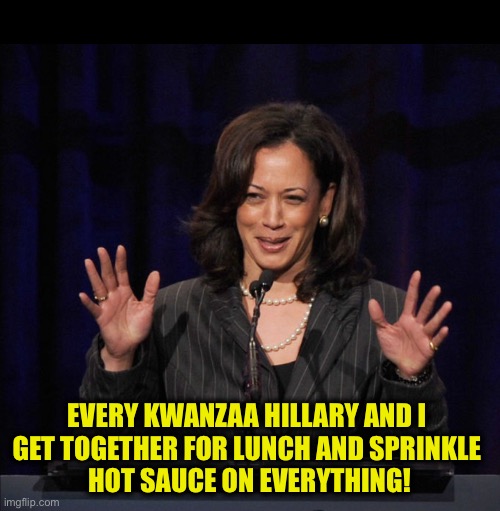 Kamala | EVERY KWANZAA HILLARY AND I 
GET TOGETHER FOR LUNCH AND SPRINKLE 
HOT SAUCE ON EVERYTHING! | image tagged in kamala | made w/ Imgflip meme maker