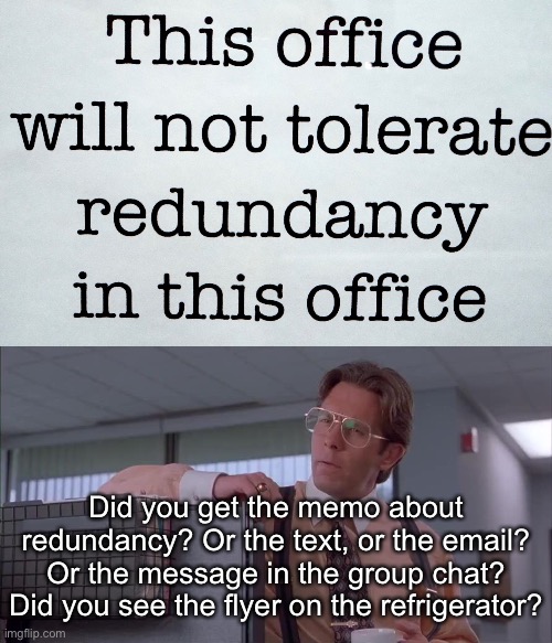 I Heard You the First Time | Did you get the memo about redundancy? Or the text, or the email? Or the message in the group chat? Did you see the flyer on the refrigerator? | image tagged in funny memes,work,the office | made w/ Imgflip meme maker
