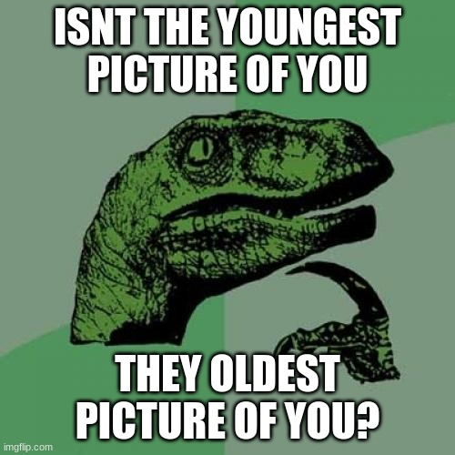 Philosoraptor Meme | ISNT THE YOUNGEST PICTURE OF YOU; THEY OLDEST PICTURE OF YOU? | image tagged in memes,philosoraptor | made w/ Imgflip meme maker