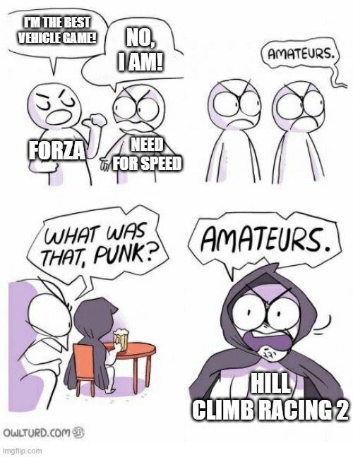 Amateurs | I'M THE BEST VEHICLE GAME! NO, I AM! FORZA; NEED FOR SPEED; HILL CLIMB RACING 2 | image tagged in amateurs | made w/ Imgflip meme maker