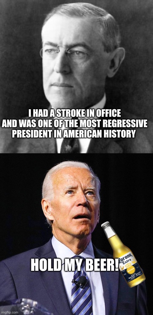 I HAD A STROKE IN OFFICE AND WAS ONE OF THE MOST REGRESSIVE PRESIDENT IN AMERICAN HISTORY; HOLD MY BEER! | image tagged in woodrow wilson,joe biden | made w/ Imgflip meme maker