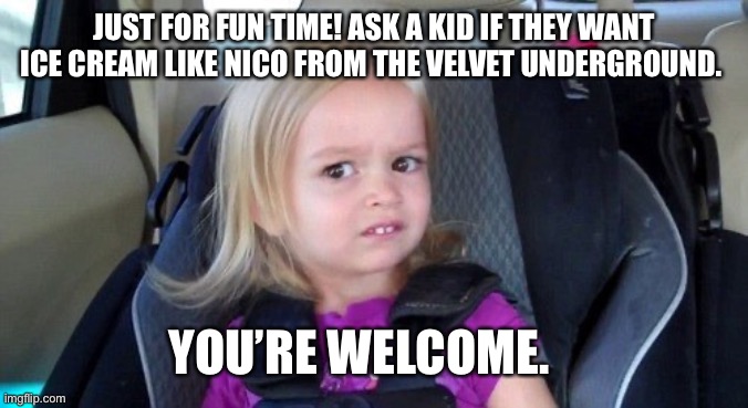 grossed out kid | JUST FOR FUN TIME! ASK A KID IF THEY WANT ICE CREAM LIKE NICO FROM THE VELVET UNDERGROUND. YOU’RE WELCOME. | image tagged in grossed out kid | made w/ Imgflip meme maker