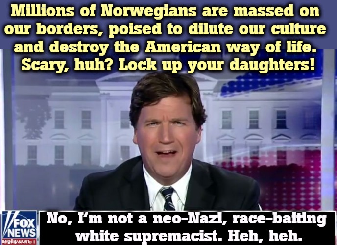 My Replacement Theory is, we need to replace Tucker Carlson. | Millions of Norwegians are massed on 
our borders, poised to dilute our culture 

and destroy the American way of life. 
Scary, huh? Lock up your daughters! No, I'm not a neo-Nazi, race-baiting 
white supremacist. Heh, heh. | image tagged in tucker carlson,neo-nazis,racist,white supremacy,scum | made w/ Imgflip meme maker