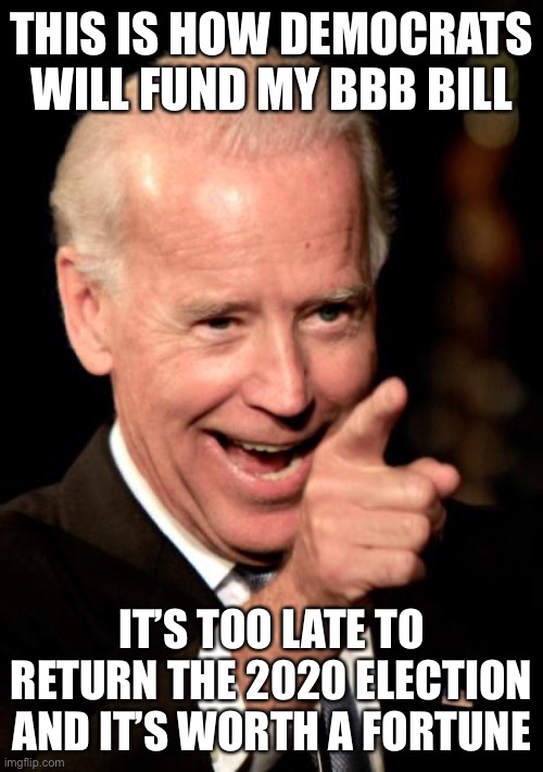 Smilin Biden Meme | THIS IS HOW DEMOCRATS WILL FUND MY BBB BILL IT’S TOO LATE TO RETURN THE 2020 ELECTION AND IT’S WORTH A FORTUNE | image tagged in memes,smilin biden | made w/ Imgflip meme maker