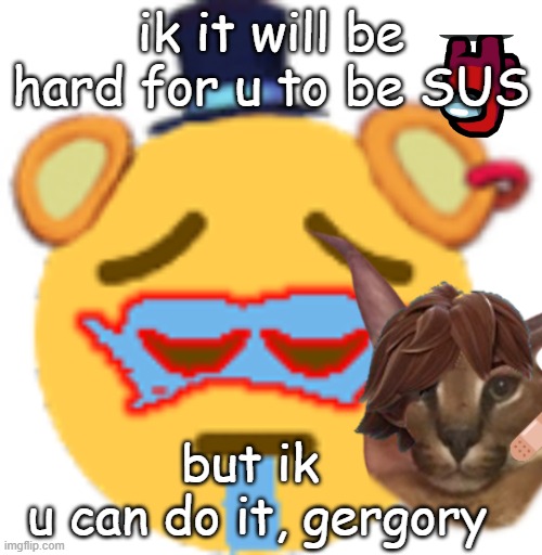 gregory | ik it will be hard for u to be SUS; but ik 
u can do it, gergory | image tagged in fnaf,fnaf security breach | made w/ Imgflip meme maker