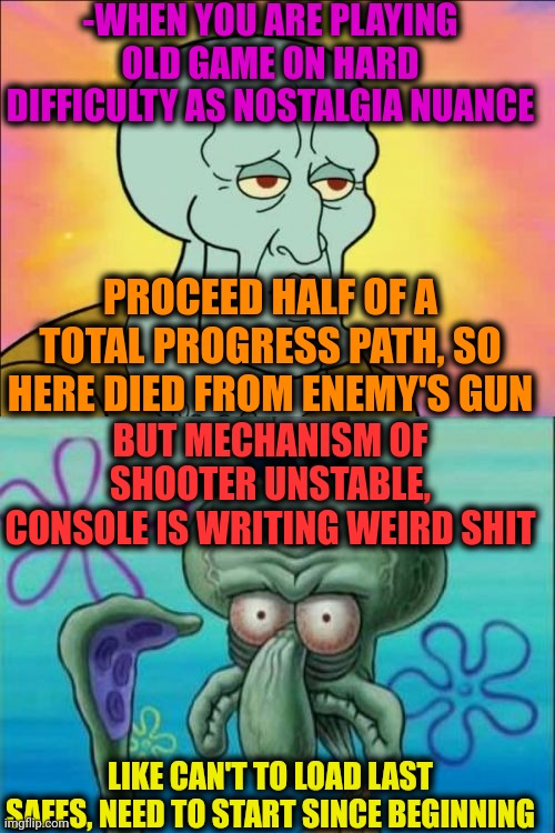 -Ground zero reckoning. | -WHEN YOU ARE PLAYING OLD GAME ON HARD DIFFICULTY AS NOSTALGIA NUANCE; PROCEED HALF OF A TOTAL PROGRESS PATH, SO HERE DIED FROM ENEMY'S GUN; BUT MECHANISM OF SHOOTER UNSTABLE, CONSOLE IS WRITING WEIRD SHIT; LIKE CAN'T TO LOAD LAST SAFES, NEED TO START SINCE BEGINNING | image tagged in memes,squidward,earthquake,shooter,computer games,marked safe from | made w/ Imgflip meme maker