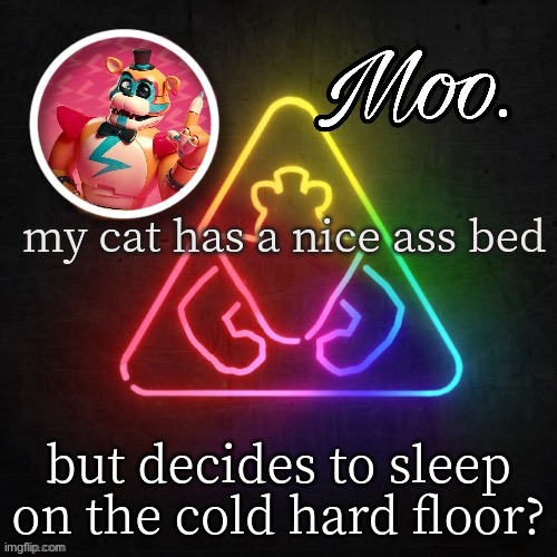 moo's glamrock freddy temp | my cat has a nice ass bed; but decides to sleep on the cold hard floor? | image tagged in moo's glamrock freddy temp | made w/ Imgflip meme maker