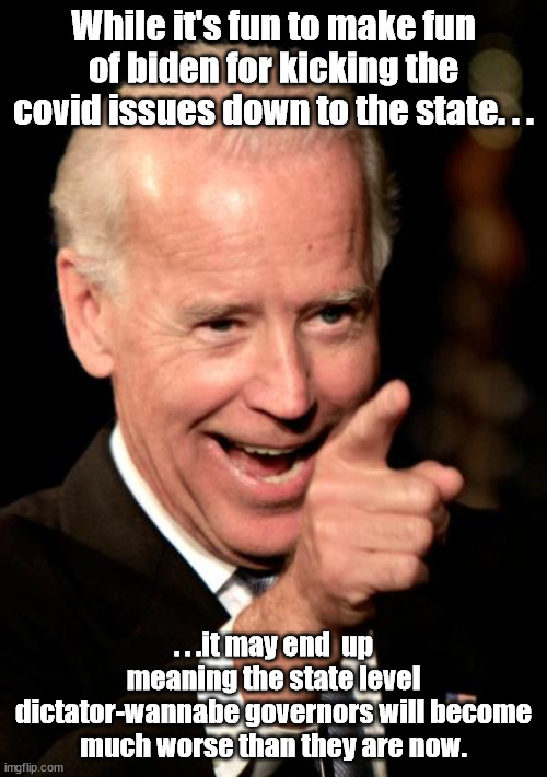 I hope I'm wrong. . .. | While it's fun to make fun of biden for kicking the covid issues down to the state. . . . . .it may end  up meaning the state level dictator-wannabe governors will become much worse than they are now. | image tagged in memes,smilin biden,scumbag government,uh-oh,political meme | made w/ Imgflip meme maker